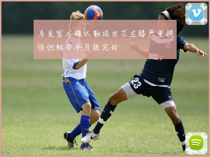 马竞官方确认勒诺尔芒左膝严重损伤但韧带半月板完好