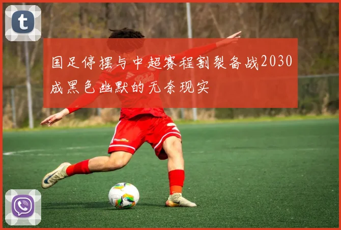国足停摆与中超赛程割裂备战2030成黑色幽默的无奈现实
