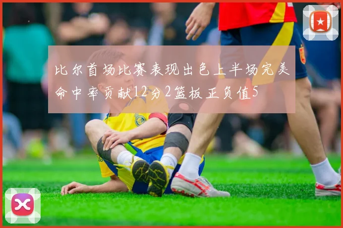 比尔首场比赛表现出色上半场完美命中率贡献12分2篮板正负值5