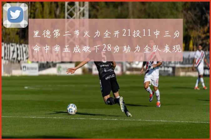 里德第二节火力全开21投11中三分命中率五成砍下28分助力全队表现出色