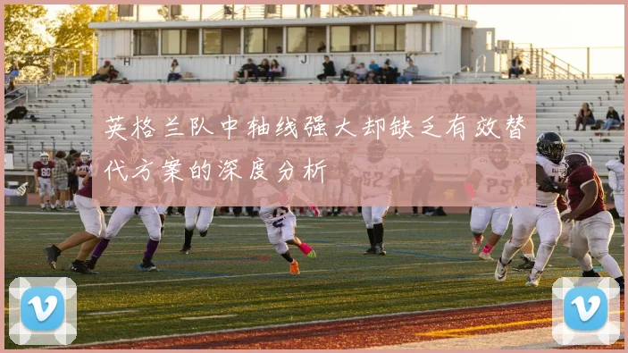 英格兰队中轴线强大却缺乏有效替代方案的深度分析