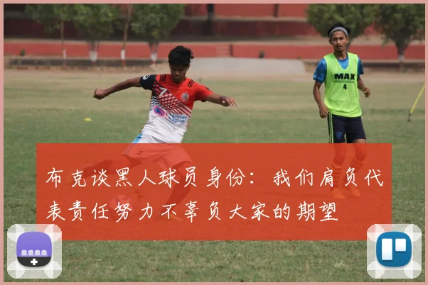 布克谈黑人球员身份：我们肩负代表责任努力不辜负大家的期望