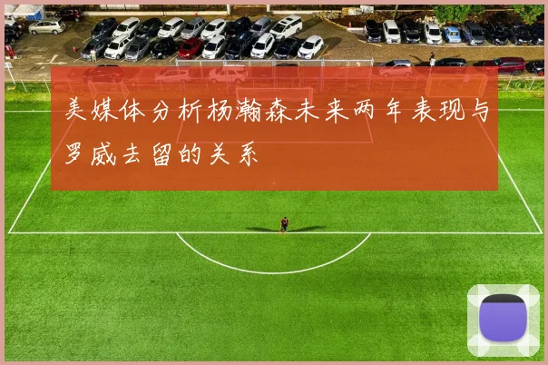 美媒体分析杨瀚森未来两年表现与罗威去留的关系
