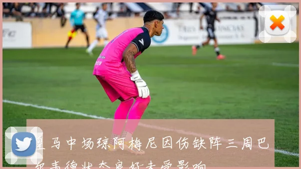 皇马中场琼阿梅尼因伤缺阵三周巴尔韦德状态良好未受影响