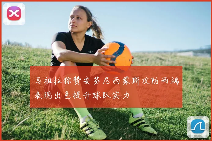 马祖拉称赞安芬尼西蒙斯攻防两端表现出色提升球队实力