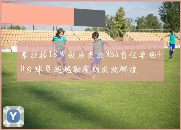 弗拉格18岁创历史成NBA首位单场40分球员超越勒布朗成就辉煌