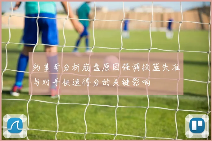 约基奇分析崩盘原因强调投篮失准与对手快速得分的关键影响