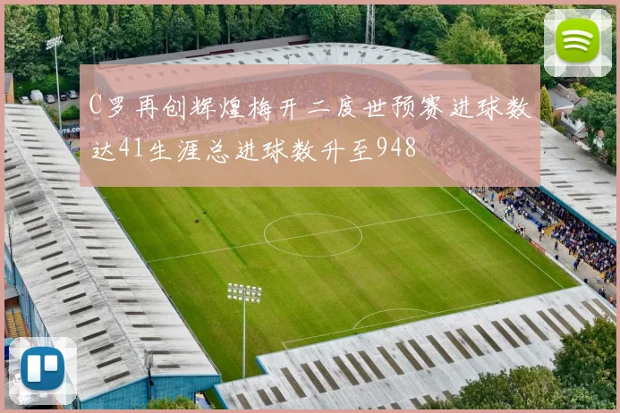C罗再创辉煌梅开二度世预赛进球数达41生涯总进球数升至948