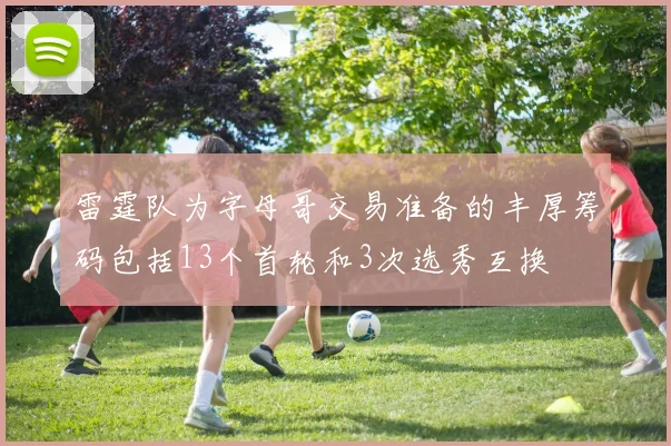 雷霆队为字母哥交易准备的丰厚筹码包括13个首轮和3次选秀互换