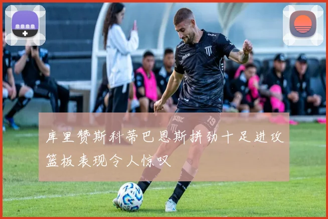 库里赞斯科蒂巴恩斯拼劲十足进攻篮板表现令人惊叹