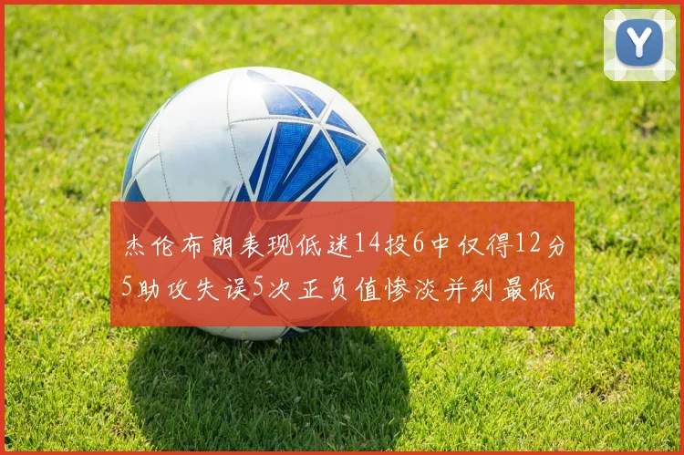 杰伦布朗表现低迷14投6中仅得12分5助攻失误5次正负值惨淡并列最低