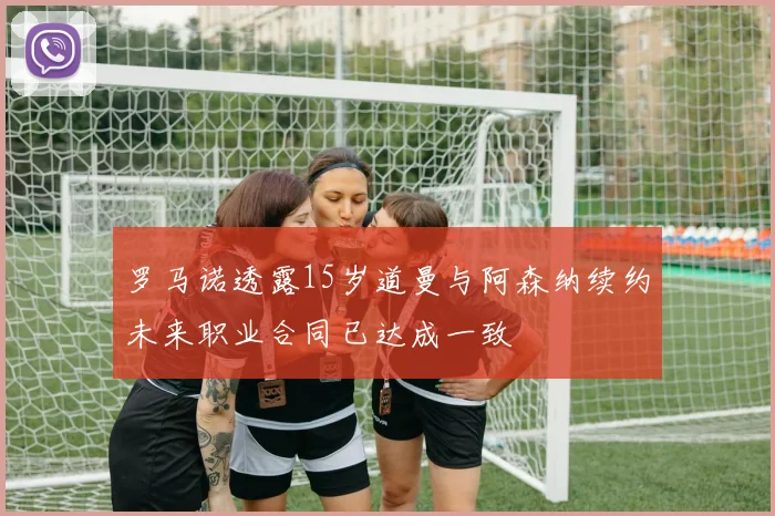 罗马诺透露15岁道曼与阿森纳续约未来职业合同已达成一致