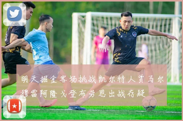 明天掘金客场挑战凯尔特人贾马尔穆雷阿隆戈登布劳恩出战存疑