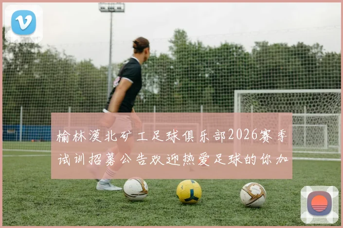 榆林漠北矿工足球俱乐部2026赛季试训招募公告欢迎热爱足球的你加入我们