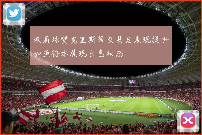 浓眉称赞克里斯蒂交易后表现提升如鱼得水展现出色状态