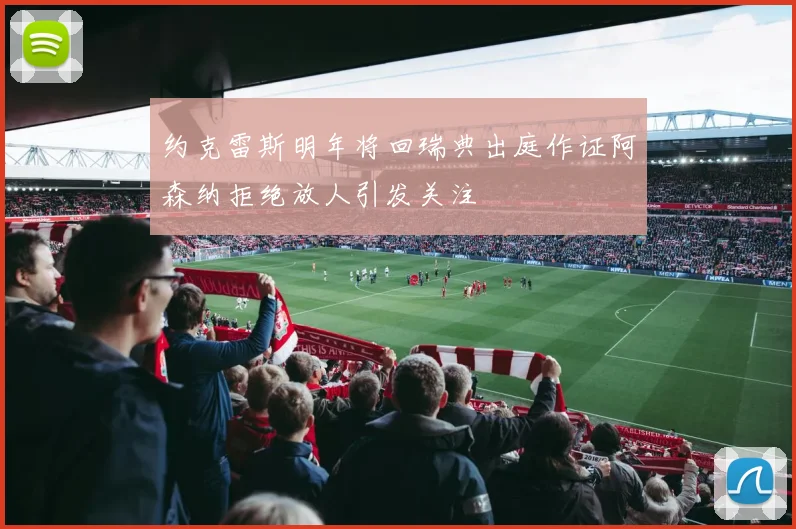 约克雷斯明年将回瑞典出庭作证阿森纳拒绝放人引发关注