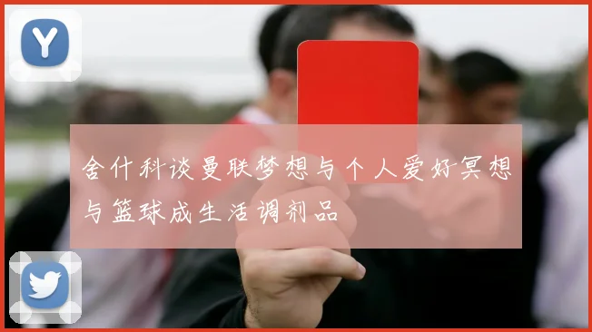 舍什科谈曼联梦想与个人爱好冥想与篮球成生活调剂品