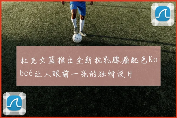 杜克女篮推出全新抗乳腺癌配色Kobe6让人眼前一亮的独特设计