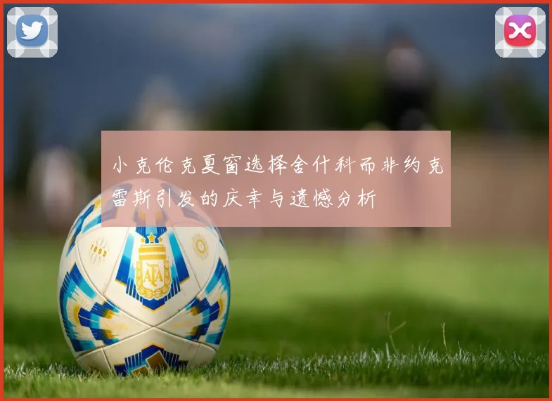 小克伦克夏窗选择舍什科而非约克雷斯引发的庆幸与遗憾分析