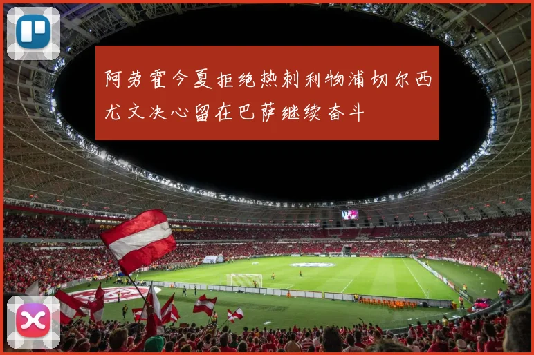 阿劳霍今夏拒绝热刺利物浦切尔西尤文决心留在巴萨继续奋斗