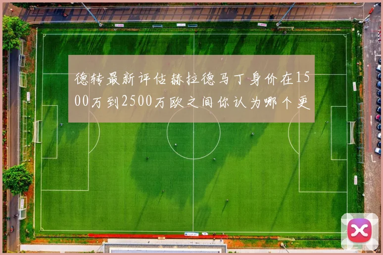 德转最新评估赫拉德马丁身价在1500万到2500万欧之间你认为哪个更合理