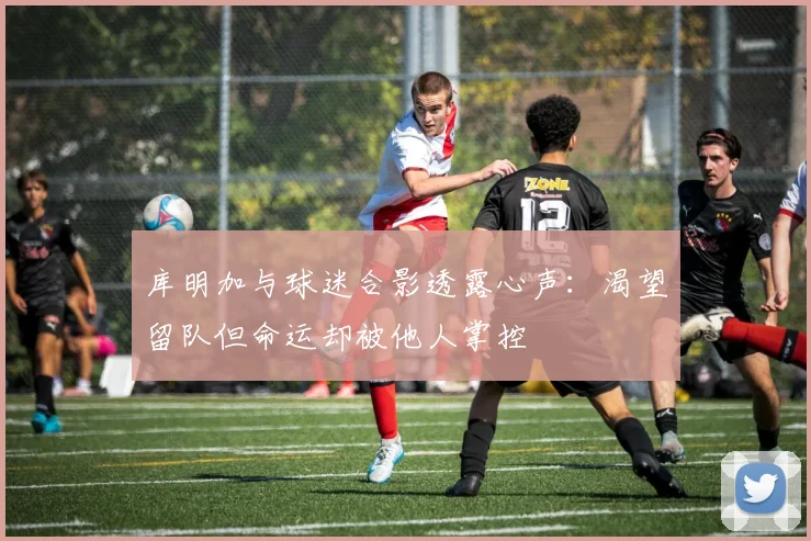 库明加与球迷合影透露心声：渴望留队但命运却被他人掌控