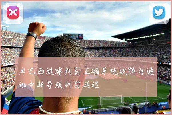 库巴西进球判罚正确系统故障与通讯中断导致判罚延迟