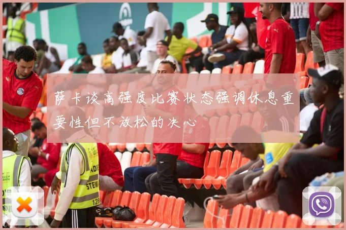 萨卡谈高强度比赛状态强调休息重要性但不放松的决心