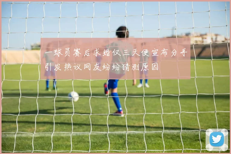 一球员赛后求婚仅三天便宣布分手引发热议网友纷纷猜测原因
