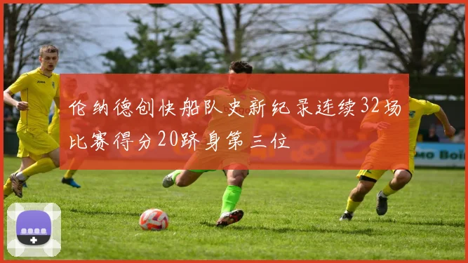 伦纳德创快船队史新纪录连续32场比赛得分20跻身第三位