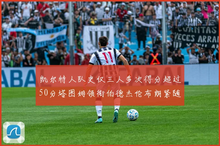 凯尔特人队史仅三人多次得分超过50分塔图姆领衔伯德杰伦布朗紧随其后