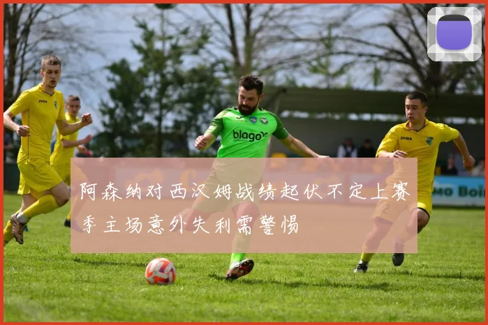 阿森纳对西汉姆战绩起伏不定上赛季主场意外失利需警惕