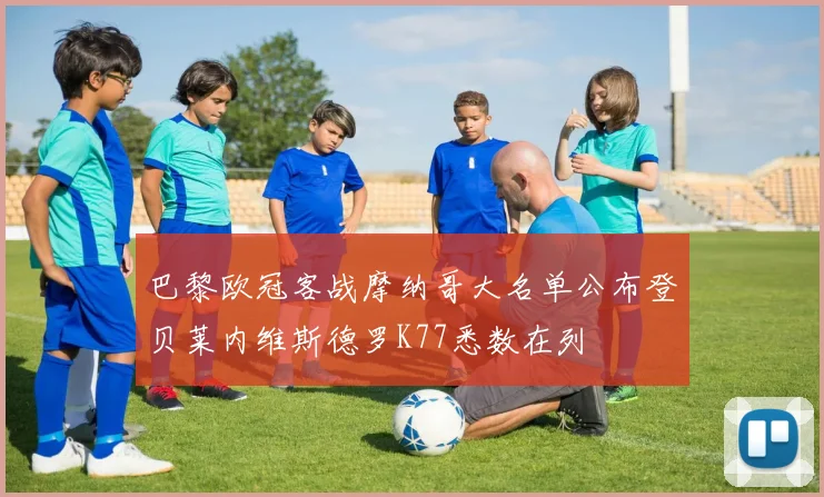 巴黎欧冠客战摩纳哥大名单公布登贝莱内维斯德罗K77悉数在列