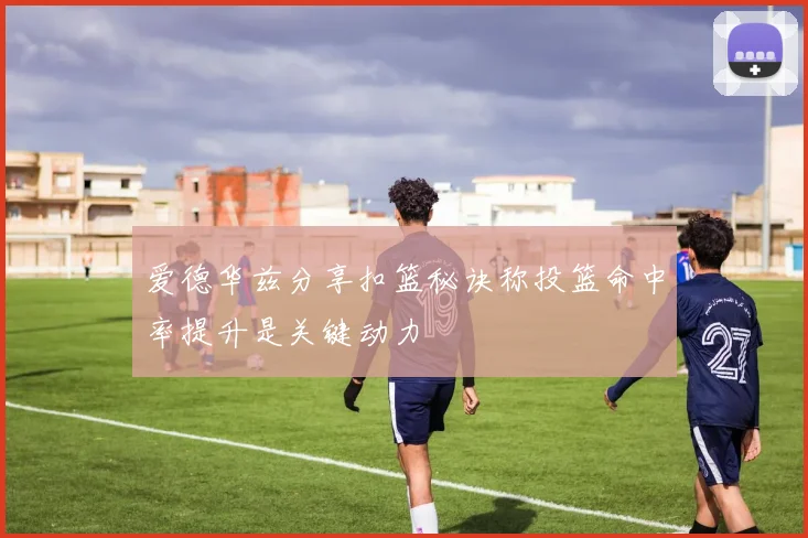 爱德华兹分享扣篮秘诀称投篮命中率提升是关键动力