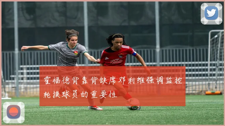 霍福德背靠背缺席邓利维强调监控轮换球员的重要性