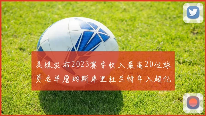 美媒发布2023赛季收入最高20位球员名单詹姆斯库里杜兰特年入超亿