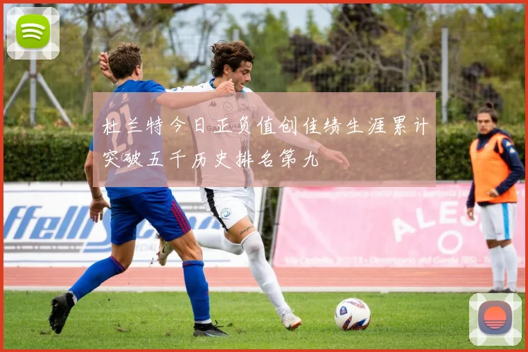 杜兰特今日正负值创佳绩生涯累计突破五千历史排名第九