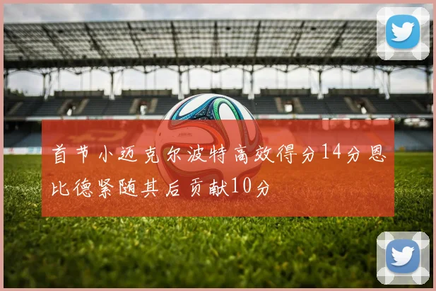 首节小迈克尔波特高效得分14分恩比德紧随其后贡献10分