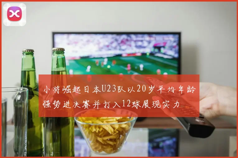 小将崛起日本U23队以20岁平均年龄强势进决赛并打入12球展现实力