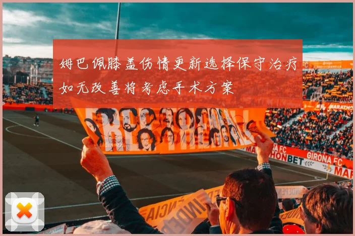 姆巴佩膝盖伤情更新选择保守治疗如无改善将考虑手术方案