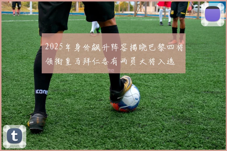 2025年身价飙升阵容揭晓巴黎四将领衔皇马拜仁各有两员大将入选