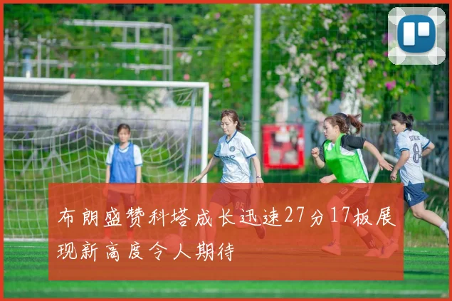 布朗盛赞科塔成长迅速27分17板展现新高度令人期待