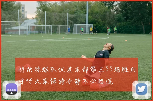 特纳称球队仅差东部第三55场胜利呼吁大家保持冷静不必恐慌