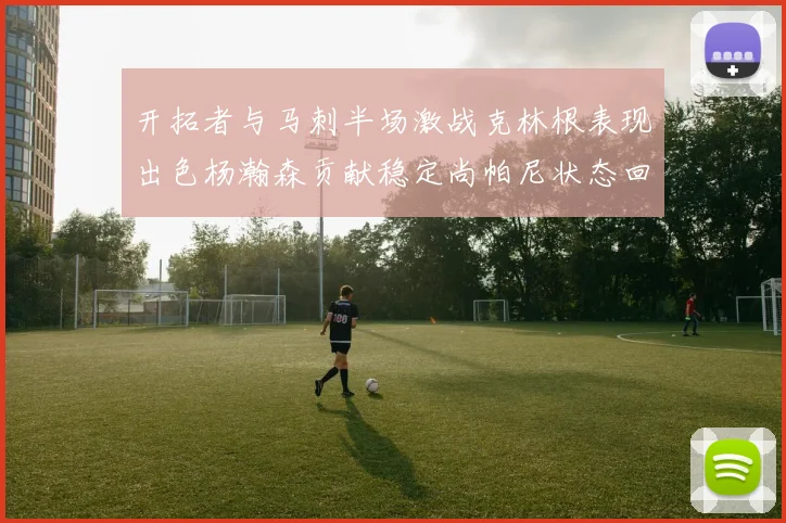 开拓者与马刺半场激战克林根表现出色杨瀚森贡献稳定尚帕尼状态回暖