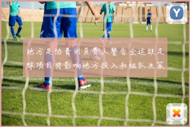 地方足协青训负责人警告全运缺足球项目将影响地方投入和组队决策