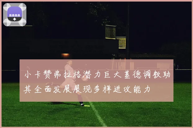小卡赞弗拉格潜力巨大基德调教助其全面发展展现多样进攻能力
