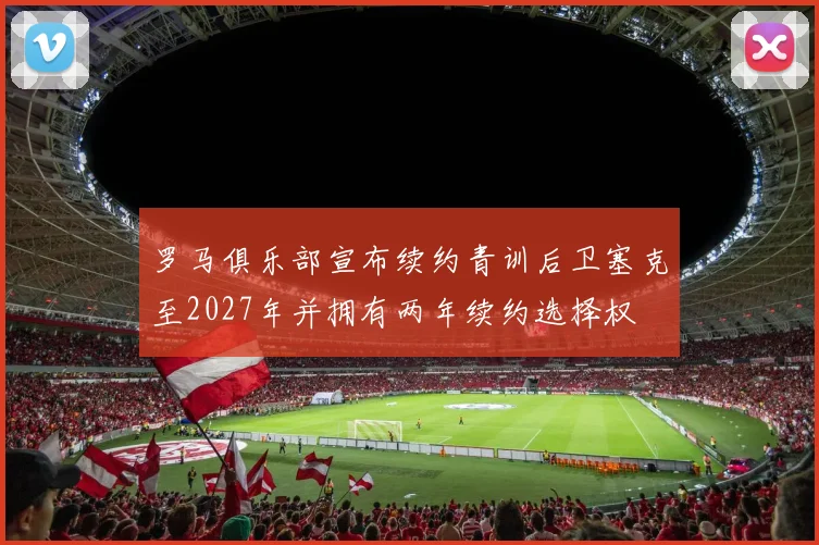 罗马俱乐部宣布续约青训后卫塞克至2027年并拥有两年续约选择权