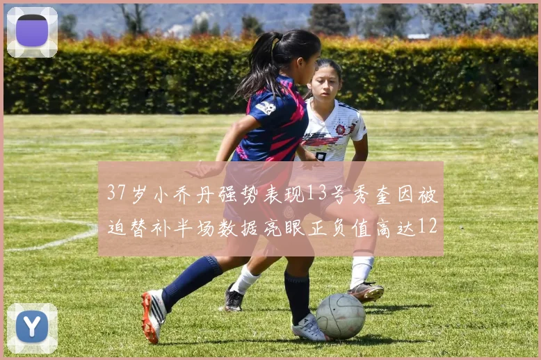 37岁小乔丹强势表现13号秀奎因被迫替补半场数据亮眼正负值高达12