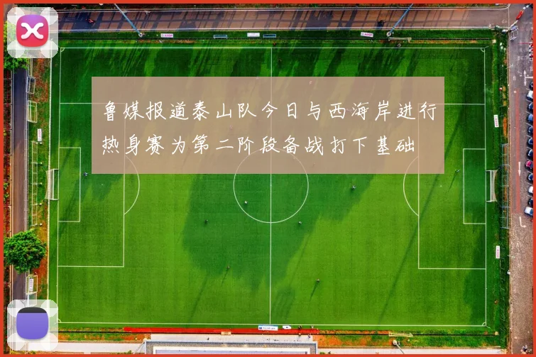 鲁媒报道泰山队今日与西海岸进行热身赛为第二阶段备战打下基础