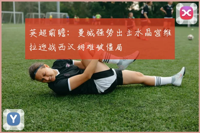 英超前瞻：曼城强势出击水晶宫维拉迎战西汉姆难破僵局